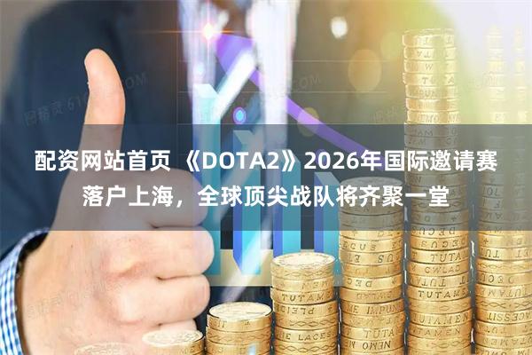 配资网站首页 《DOTA2》2026年国际邀请赛落户上海，全球顶尖战队将齐聚一堂