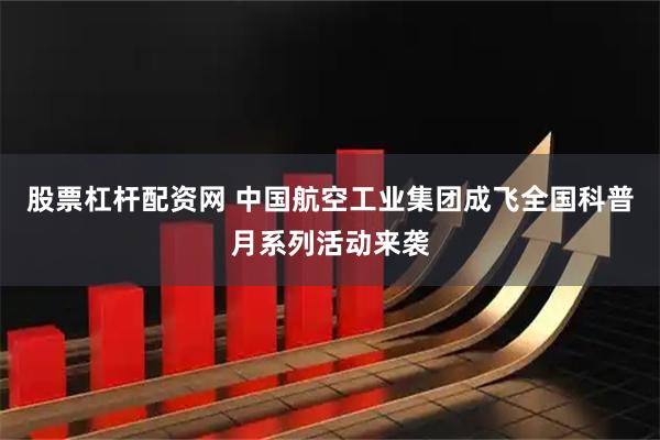 股票杠杆配资网 中国航空工业集团成飞全国科普月系列活动来袭