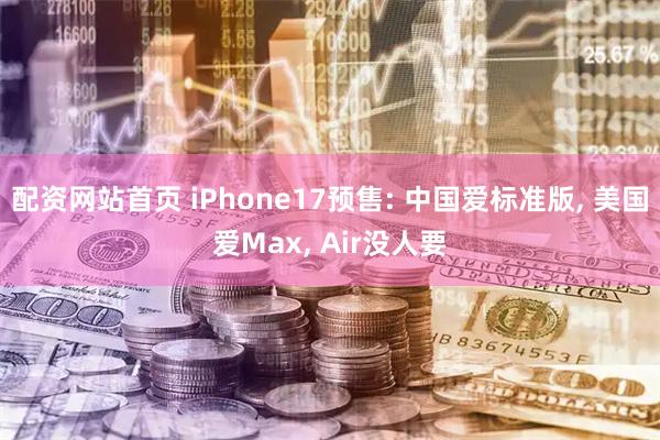配资网站首页 iPhone17预售: 中国爱标准版, 美国爱Max, Air没人要