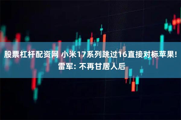 股票杠杆配资网 小米17系列跳过16直接对标苹果! 雷军: 不再甘居人后