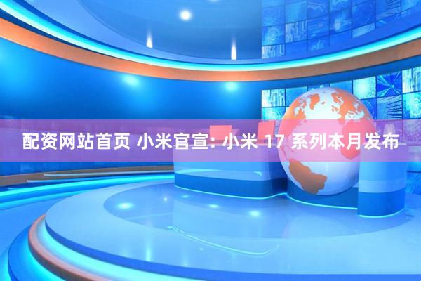 配资网站首页 小米官宣: 小米 17 系列本月发布