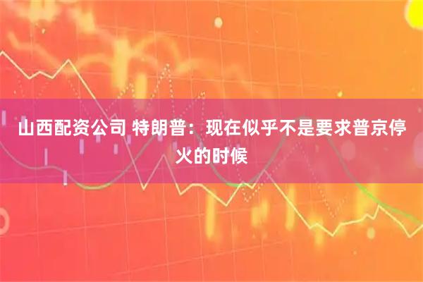 山西配资公司 特朗普：现在似乎不是要求普京停火的时候