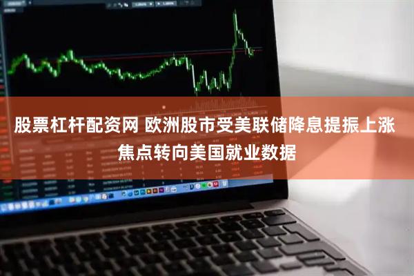 股票杠杆配资网 欧洲股市受美联储降息提振上涨 焦点转向美国就业数据