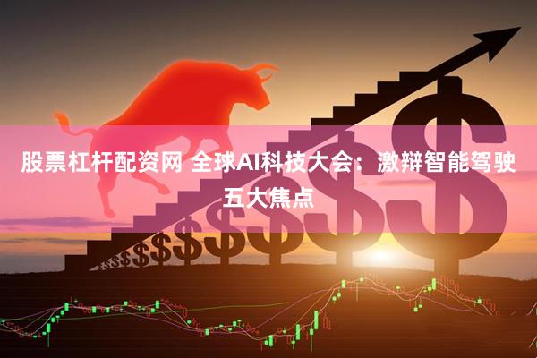 股票杠杆配资网 全球AI科技大会：激辩智能驾驶五大焦点