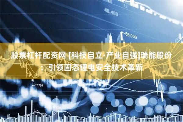 股票杠杆配资网 [科技自立·产业自强]瑞能股份：引领固态锂电安全技术革新