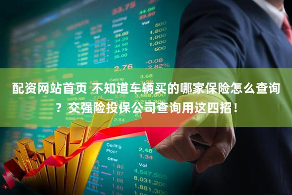 配资网站首页 不知道车辆买的哪家保险怎么查询？交强险投保公司查询用这四招！