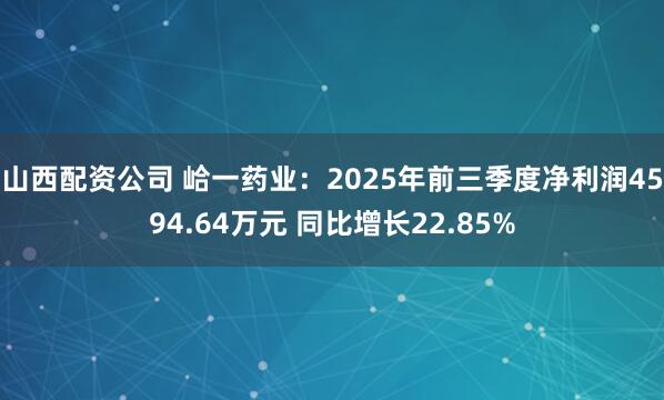 山西配资公司 峆一药业:2025年前三季度净利润4594.64万元 同比增长22.85%