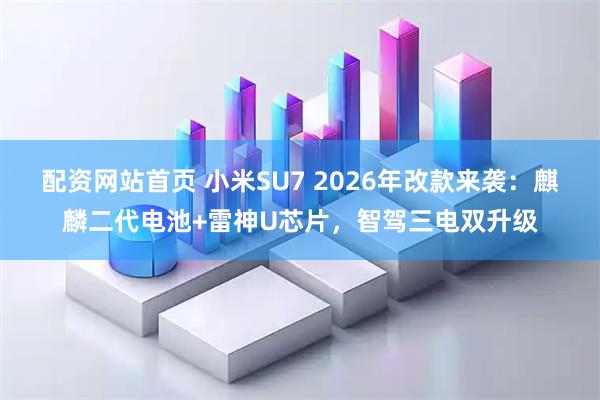 配资网站首页 小米SU7 2026年改款来袭:麒麟二代电池+雷神U芯片,智驾三电双升级