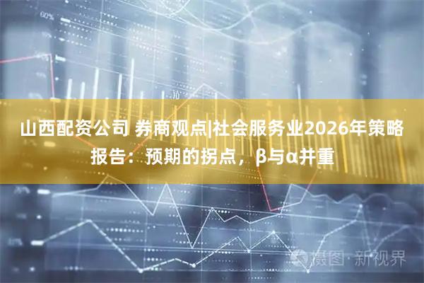 山西配资公司 券商观点|社会服务业2026年策略报告：预期的拐点，β与α并重