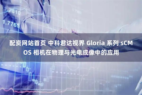 配资网站首页 中科君达视界 Gloria 系列 sCMOS 相机在物理与光电成像中的应用