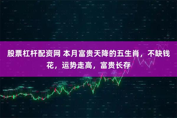 股票杠杆配资网 本月富贵天降的五生肖，不缺钱花，运势走高，富贵长存