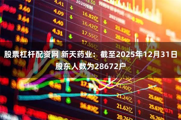 股票杠杆配资网 新天药业：截至2025年12月31日股东人数为28672户