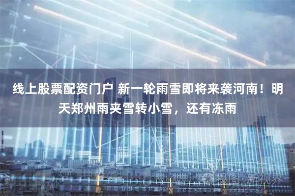 线上股票配资门户 新一轮雨雪即将来袭河南！明天郑州雨夹雪转小雪，还有冻雨