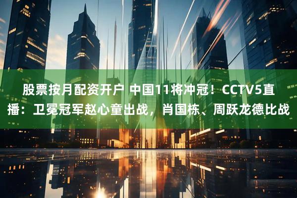 股票按月配资开户 中国11将冲冠！CCTV5直播：卫冕冠军赵心童出战，肖国栋、周跃龙德比战
