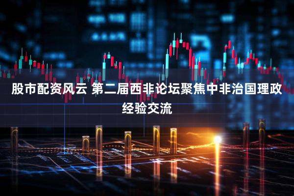 股市配资风云 第二届西非论坛聚焦中非治国理政经验交流