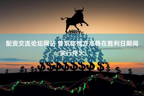 配资交流论坛网站 普京称俄方准备在胜利日期间实行停火