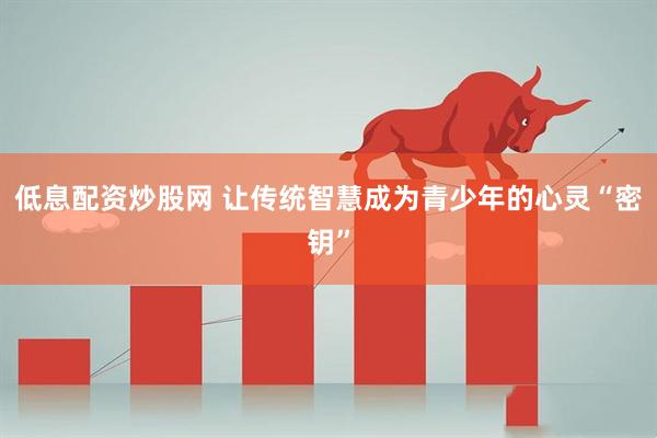 低息配资炒股网 让传统智慧成为青少年的心灵“密钥”