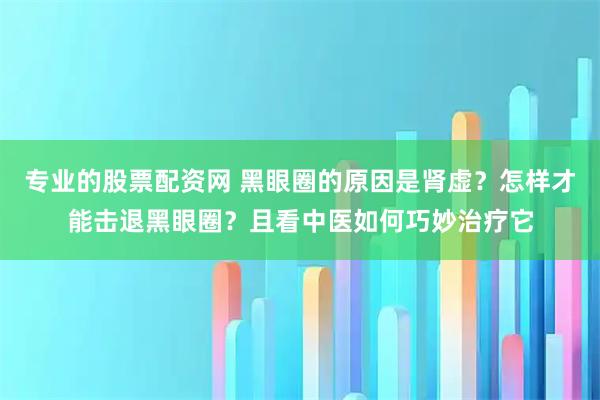 专业的股票配资网 黑眼圈的原因是肾虚？怎样才能击退黑眼圈？且看中医如何巧妙治疗它