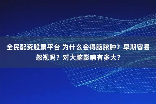 全民配资股票平台 为什么会得脑脓肿？早期容易忽视吗？对大脑影响有多大？
