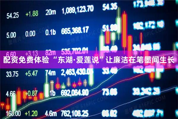 配资免费体验 “东湖·爱莲说”让廉洁在笔墨间生长