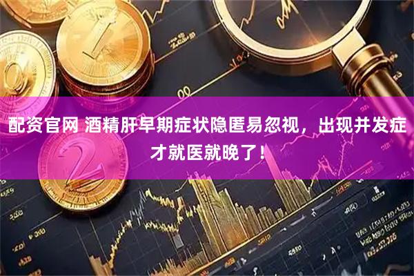 配资官网 酒精肝早期症状隐匿易忽视，出现并发症才就医就晚了！