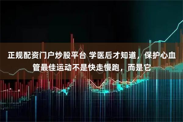 正规配资门户炒股平台 学医后才知道，保护心血管最佳运动不是快走慢跑，而是它