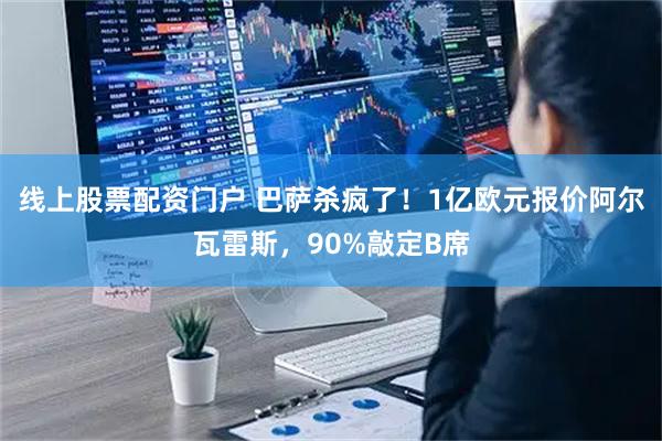 线上股票配资门户 巴萨杀疯了！1亿欧元报价阿尔瓦雷斯，90%敲定B席