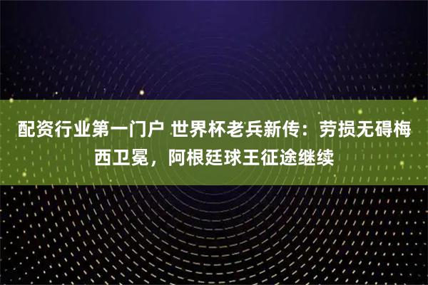 配资行业第一门户 世界杯老兵新传：劳损无碍梅西卫冕，阿根廷球王征途继续