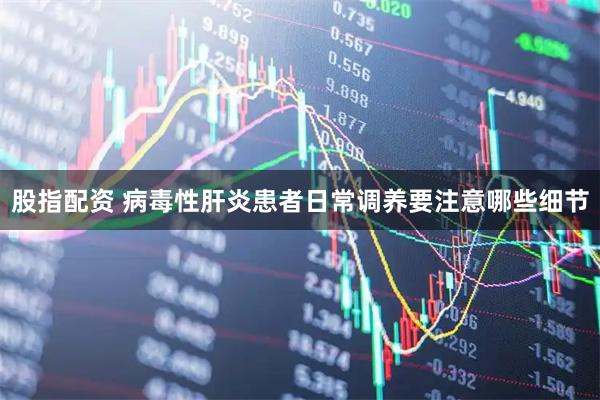 股指配资 病毒性肝炎患者日常调养要注意哪些细节
