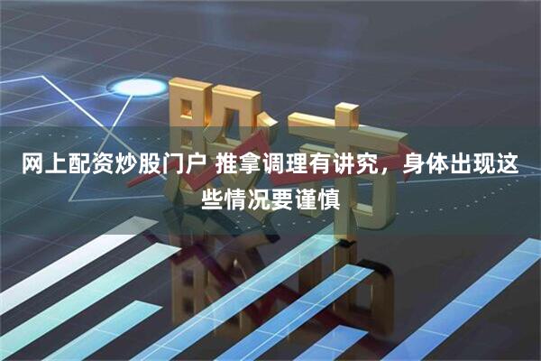 网上配资炒股门户 推拿调理有讲究，身体出现这些情况要谨慎