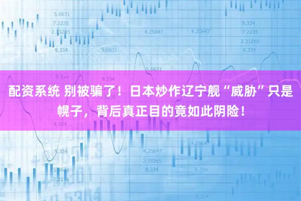配资系统 别被骗了！日本炒作辽宁舰“威胁”只是幌子，背后真正目的竟如此阴险！