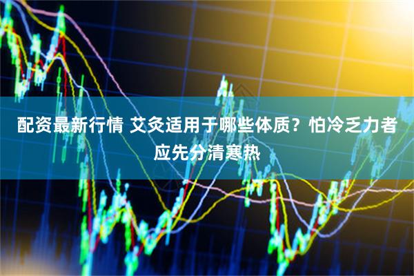 配资最新行情 艾灸适用于哪些体质？怕冷乏力者应先分清寒热